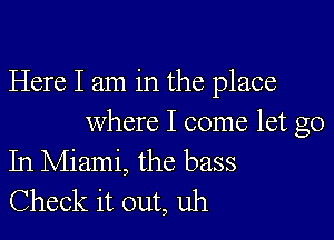 Here I am in the place

where I come let go
In Miami, the bass

Check it out, uh