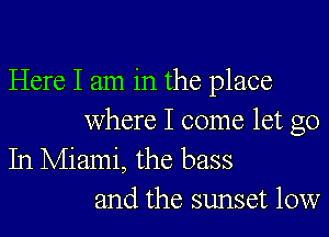 Here I am in the place

where I come let go
In Miami, the bass
and the sunset 10w