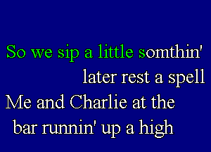 SO we sip a little somthin'
later rest a spell
Me and Charlie at the

bar runnin' up a high