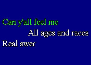 Can y'all feel me

All ages and races
Real swec