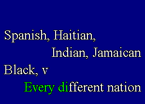 Spanish, Haitian,
Indian, Jamaican

Black, V
Every different nation