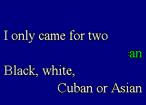 I only came for two

2an
Black, white,
Cuban or Asian