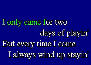 I only came for two
days of playin'
But every time I come
I always wind up stayin'