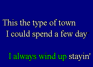 This the type of town

I could spend a few day

I always wind up stayin'