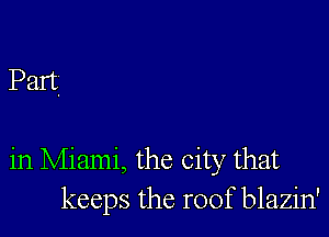 Part

in Miami, the city that
keeps the roof blazin'