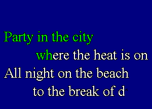 Party in the city

where the heat is on

All night on the beach
to the break of d