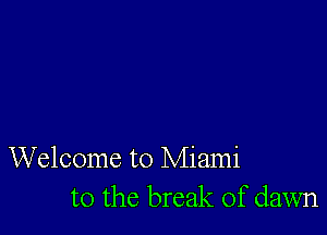 Welcome to Miami
to the break of dawn