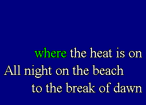 where the heat is on

All night on the beach
to the break of dawn