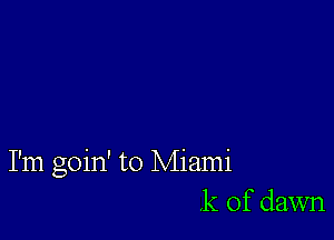 I'm goin' to Miami
.k of dawn