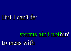 But I can't fe'

storms ain't nothin'
to mess with