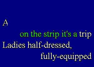 A

on the strip it's a trip
Ladies half-dressed,
fully-equipped