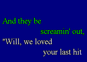 And they be

screamin' out,
Will, we loved

your last hit