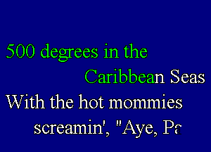 500 degrees in the

Caribbean Seas
With the hot mommies
screamin', Aye, Pr