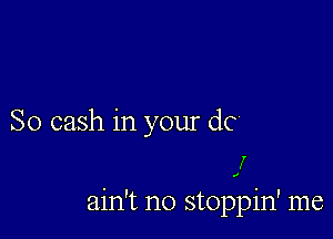 So cash in your dc
I

ain't no stoppin' me