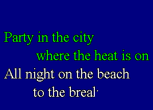 Party in the city

where the heat is on

All night on the beach
to the brealt