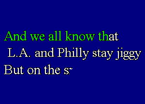 And we all know that

LA. and Philly stay jiggy
But on the s