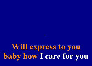 W ill express to you
baby how I care for you