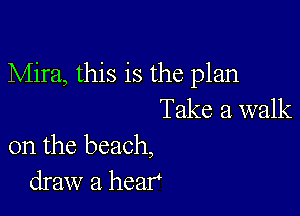 Mira, this is the plan

Take a walk
on the beach,
draw a heat?