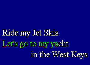 Ride my J et Skis
Let's go to my yacht
in the West Keys