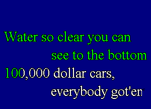 Water so clear you can

see to the bottom

100,000 dollar cars,
everybody got'en