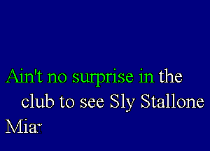 Ain't no sulprise in the
club to see Sly Stallone
Mia?