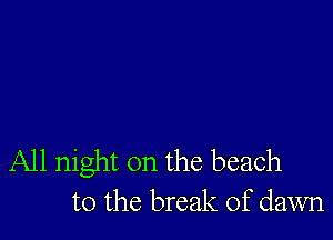 All night on the beach
to the break of dawn