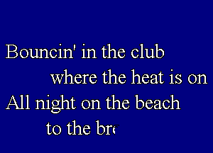 Bouncin' in the Club

where the heat is on

All night on the beach
to the bn