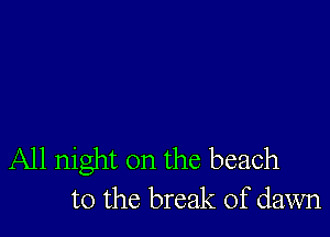 All night on the beach
to the break of dawn