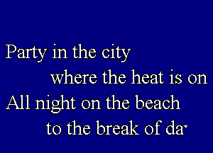 Party in the city

where the heat is on

All night on the beach
to the break of da'