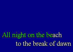 All night on the beach
to the break of dawn