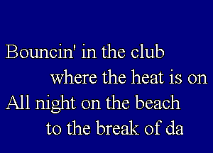 Bouncin' in the Club

where the heat is on

All night on the beach
to the break of da