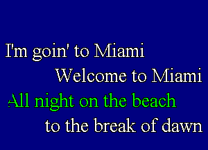 I'm goin' to Miami
Welcome to Miami
All night on the beach
to the break of dawn