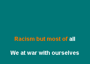 Racism but most of all

We at war with ourselves