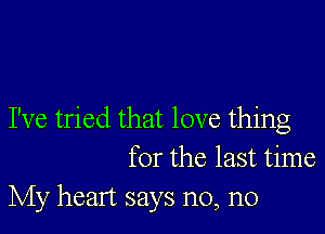 I've tried that love thing
for the last time

My heart says n0, n0