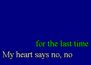 for the last time
My heart says n0, n0