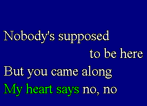 Nobody's supposed

to be here
But you came along
My heart says n0, n0