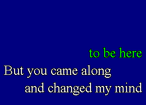 to be here

But you came along
and changed my mind