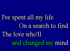 I've spent all my life
On a search to find
The love who'll

and changed my mind