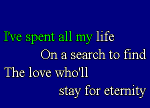 I've spent all my life

On a search to find
The love who'll

stay for eternity