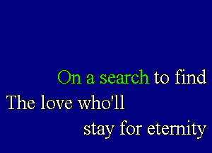 On a search to find

The love who'll
stay for eternity