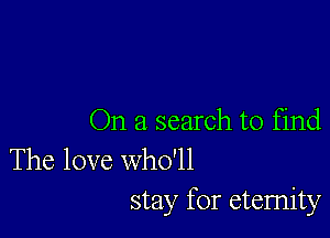 On a search to find

The love who'll
stay for eternity