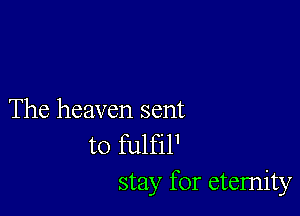 The heaven sent
to fulfil1
stay for eternity