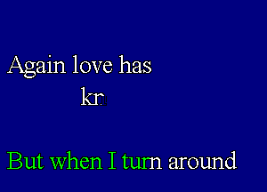 Again love has
kr

But when I tum around