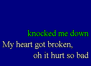 knocked me down
My heart got broken,
Oh it hurt so bad