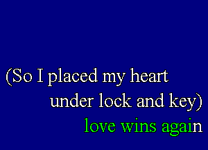 (So I placed my heart
under lock and key)
love wins again