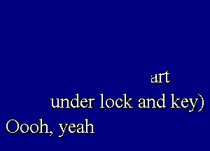 art
under lock and key)
Oooh, yeah