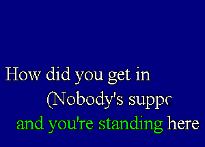 How did you get in

(Nobody's suppr
and you're standing here