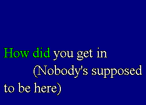 How did you get in
(Nobody's supposed
to be here)