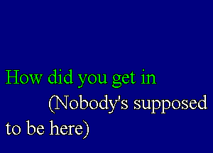 How did you get in
(Nobody's supposed
to be here)