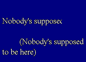 Nobody's suppose(

(Nobody's supposed
to be here)